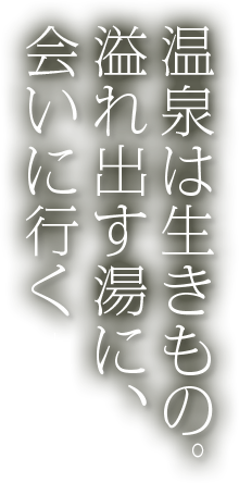 温泉は生きもの。溢れ出す湯に、会いに行く